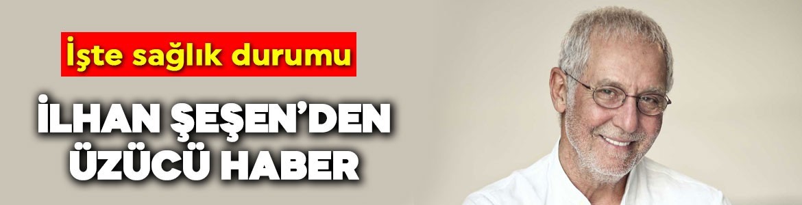 Usta sanatçı İlhan Şeşen’den üzücü haber! İşte sağlık durumu