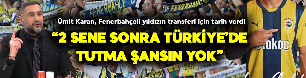 Ümit Karan, Fenerbahçeli yıldızı öve öve bitiremedi! 8 milyon euroluk ismin transferi için tarih verdi: “2 sene sonra Türkiye’de tutma şansın yok”