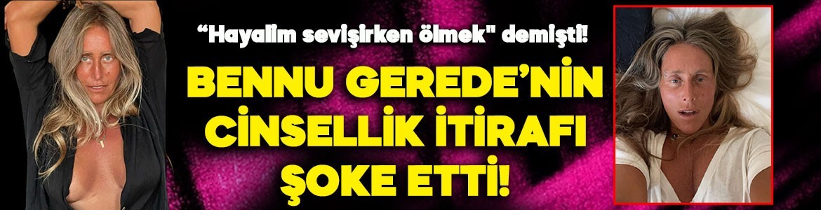 "Hayalim sevişirken ölmek" demişti! Bennu Gerede'nin cinsellik itirafı şoke etti! "Ben bunu hayatımda 3 defa yaptım" diyerek açık açık anlattı