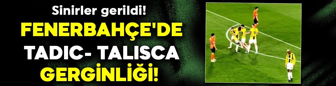 Sinirler gerildi! Fenerbahçe'de Tadic- Talisca gerginliği! Tadic'i zor tuttular