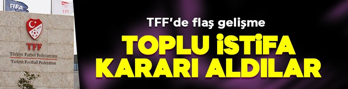 TFF'de flaş gelişme! Toplu istifa kararı aldılar