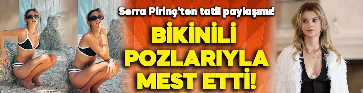 Serra Pirinç'ten ortalığı kasıp kavuran tatil paylaşımı! Bikinili pozlarıyla mest etti