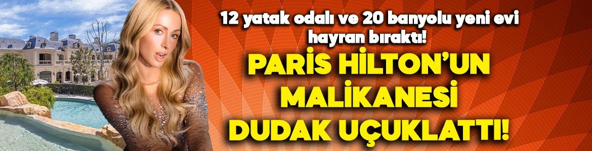 Paris Hilton'un malikanesi dudak uçuklattı! 12 yatak odalı ve 20 banyolu evi hayran bıraktı