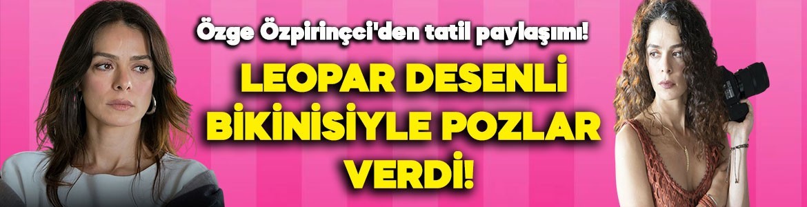 Özge Özpirinçci'den nefes kesen tatil paylaşımı! Leopar desenli bikinisiyle mest etti