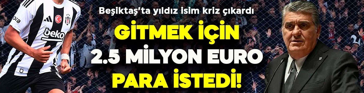Beşiktaş’ta yıldız isim kriz çıkardı! Serdal Adalı kara kara düşünüyor! Ayrılmak için 2.5 milyon euro istedi!