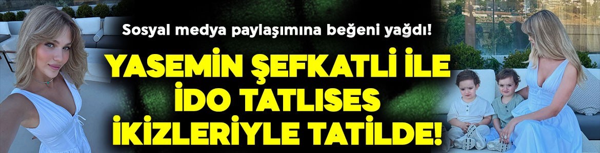 Yasemin Şefkatli ile İdo Tatlıses ikizleriyle tatilde! Sosyal medya paylaşımına beğeni yağdı