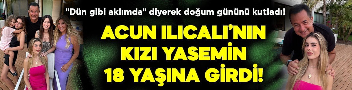 Acun Ilıcalı'nın kızı Yasemin 18 yaşına girdi! "Dün gibi aklımda" diyerek doğum gününü kutladı