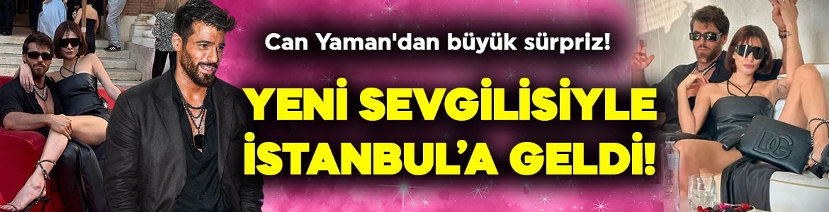 Yakışıklı oyuncu Can Yaman'dan büyük sürpriz! Yeni sevgilisiyle İstanbul'a geldi