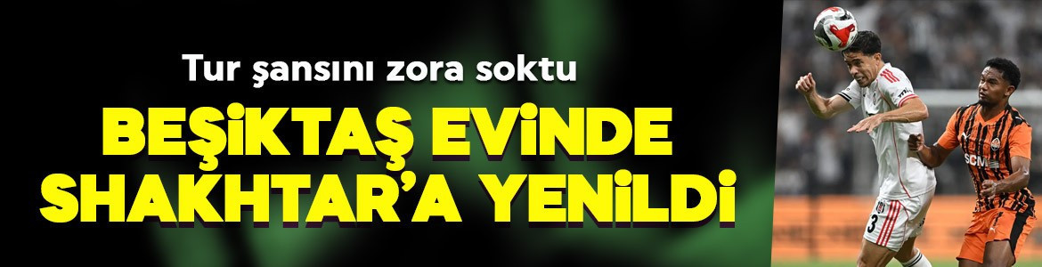 Beşiktaş evinde Shakhtar’a yenildi! Tur şansını zora soktu