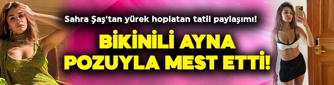 Uzak Şehir'in Nare'si Sahra Şaş'tan yürek hoplatan tatil paylaşımı! Bikinili ayna pozuyla mest etti