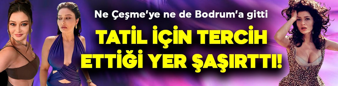Nurgül Yeşilçay’dan sürpriz tatil tercihi! Herkes Bodrum, Çeşme’ye giderken bakın o ne yaptı!