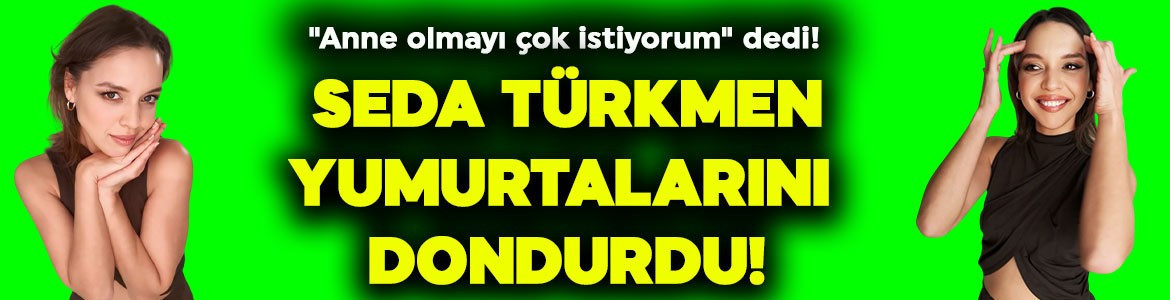 "Anne olmayı çok istiyorum" dedi! Ünlü oyuncu Seda Türkmen yumurtalarını dondurdu