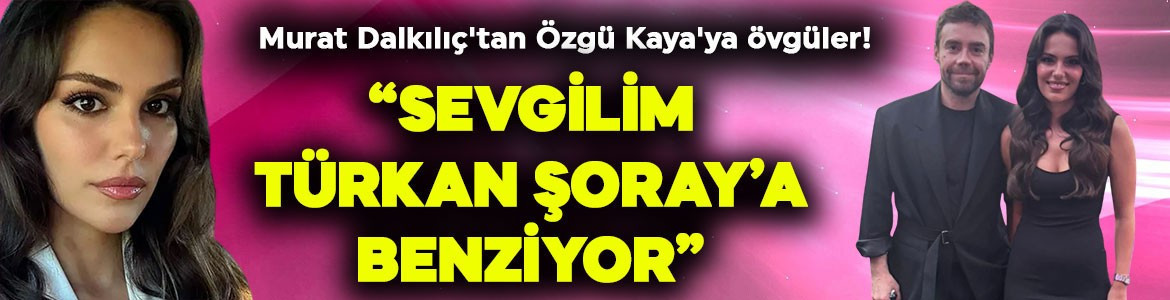 Murat Dalkılıç'tan Özgü Kaya'ya övgüler! "Sevgilim, Türkan Şoray'a benziyor"