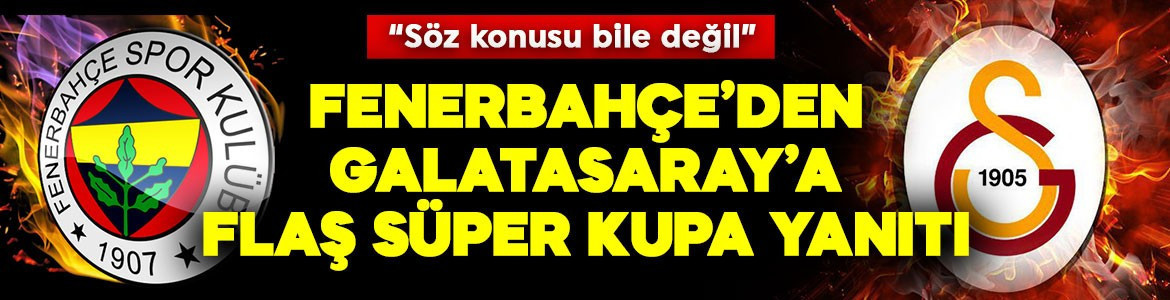 Fenerbahçe'den Galatasaray'a flaş Süper Kupa yanıtı: Söz konusu bile değil