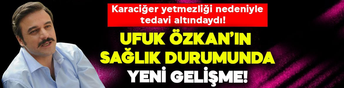 Karaciğer yetmezliği nedeniyle tedavi altındaydı! Ufuk Özkan’ın sağlık durumunda yeni gelişme!