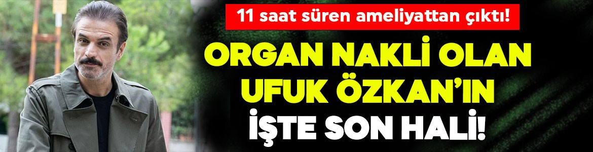 11 saat süren ameliyattan çıktı! Karaciğer nakli olan Ufuk Özkan'ın işte son hali
