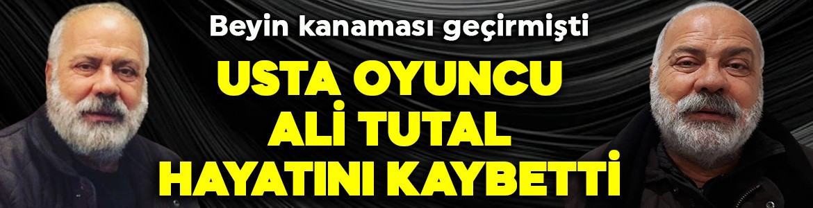 Beyin kanaması geçirmişti! Usta oyuncu Ali Tutal hayatını kaybetti