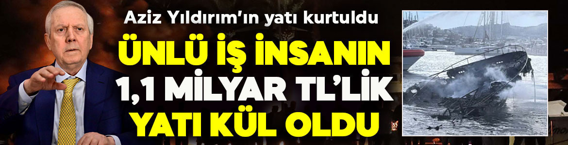 Ünlü ismin 1.1 milyar TL’lik yatı kül oldu! Aziz Yıldırım’ın yatı faciadan kıl payı kurtuldu