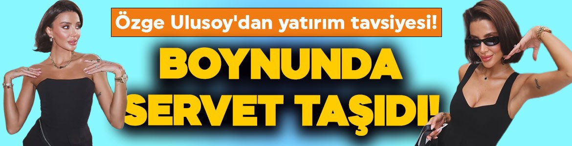 Özge Ulusoy'dan yatırım tavsiyesi! Boynunda servet taşıdı