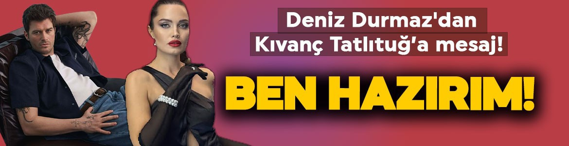 Deniz Durmaz'dan şaşırtan Kıvanç Tatlıtuğ hamlesi: Ben hazırım!