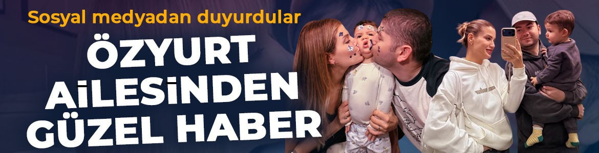Özyurt ailesinden güzel haber! Sosyal medyada duyurdular