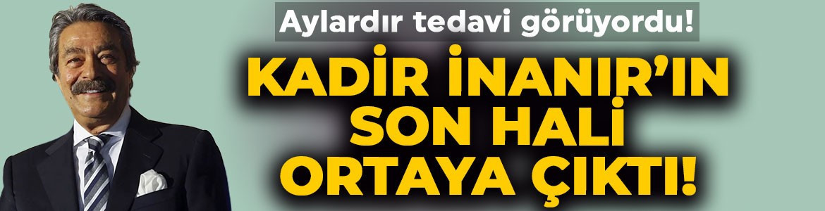 Aylardır tedavi görüyordu! Yeşilçam'ın efsane ismi Kadir İnanır'ın son hali ortaya çıktı