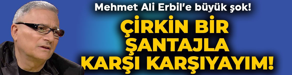 Mehmet Ali Erbil hayatının şokunu yaşadı: Çirkin bir şantajla karşı karşıyayım!