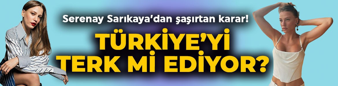 Serenay Sarıkaya'dan şoke eden radikal karar! Türkiye'yi terk mi ediyor?