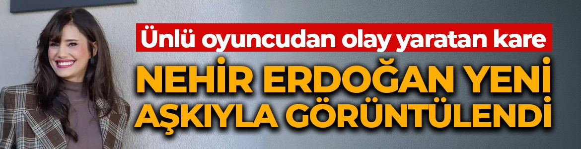 Nehir Erdoğan yeni aşkıyla ilk kez görüntülendi