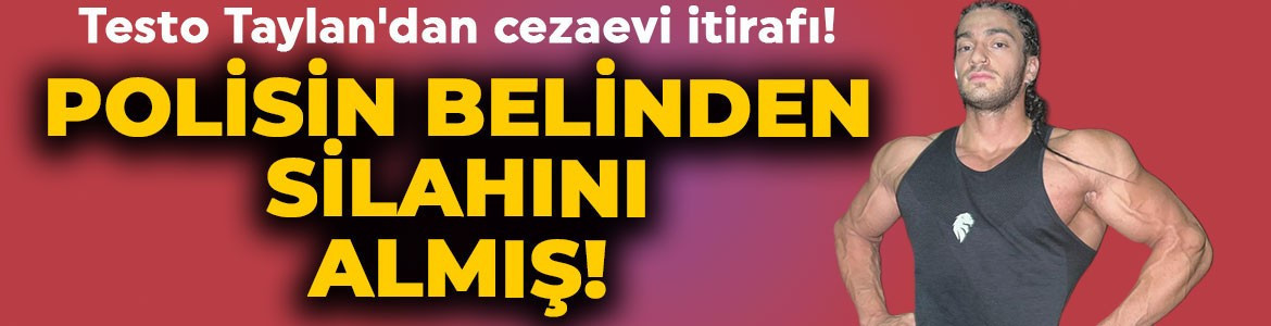 Testo Taylan'dan şoke eden cezaevi itirafı: Polisin belinden silahını almış!