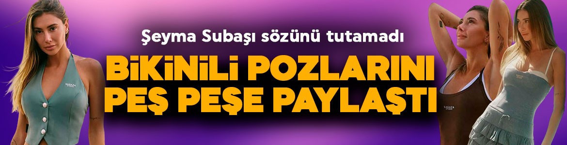 Şeyma Subaşı sözünü tutmadı! Bikinili pozlarını peş peşe paylaştı