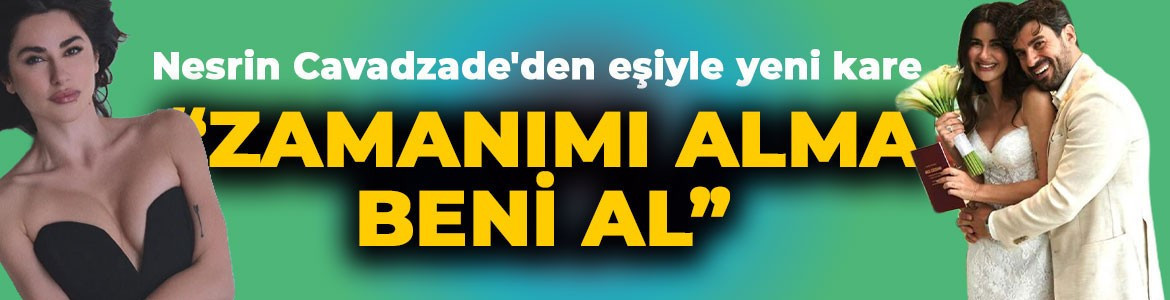Sessiz sedasız nikah masasına oturan Nesrin Cavadzade'den eşiyle yeni kare: “Zamanımı alma beni al”