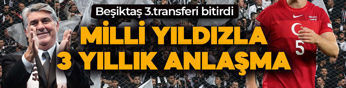 Beşiktaş durmuyor! Transferde 3.bomba patladı: Milli yıldızla 3 yıllık anlaşma sağlandı