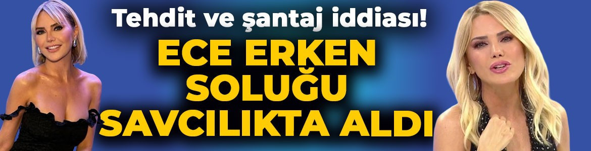 Ece Erken’den tehdit ve şantaj iddiası: Soluğu savcılıkta aldı