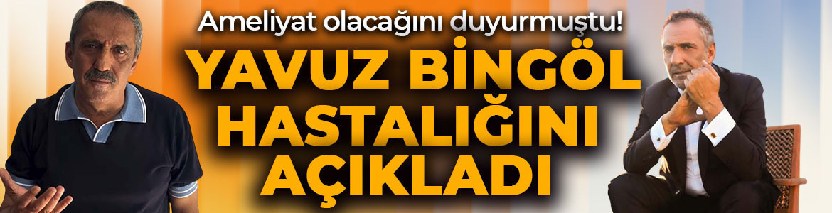 Acil ameliyat olacağın duyurmuştu! Yavuz Bingöl hastalığını açıkladı! İşte son durumu