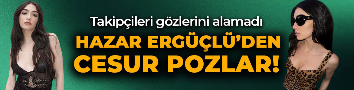 Takipçileri gözlerini alamadı! Hazar Ergüçlü'nün cesur pozları sosyal medyayı salladı