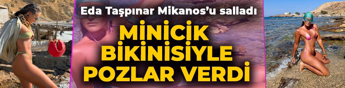 Eda Taşpınar Mikanos paylaşımlarına doyamadı! Minicik bikinisiyle verdiği pozlar olay oldu