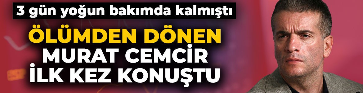 3 gün yoğun bakımda kalmıştı! Ölümden dönen Murat Cemcir ilk kez konuştu