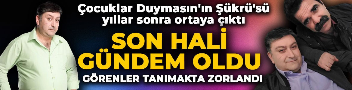 Çocuklar Duymasın'ın Şükrü'sü yıllar sonra ortaya çıktı! Son halini görenler tanımakta zorlandı