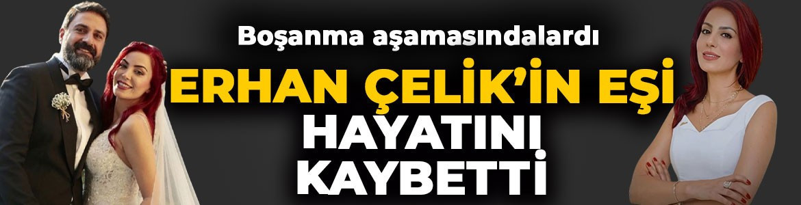 Erhan Çelik'in eşi Özlem Gültekin hayatını kaybetti