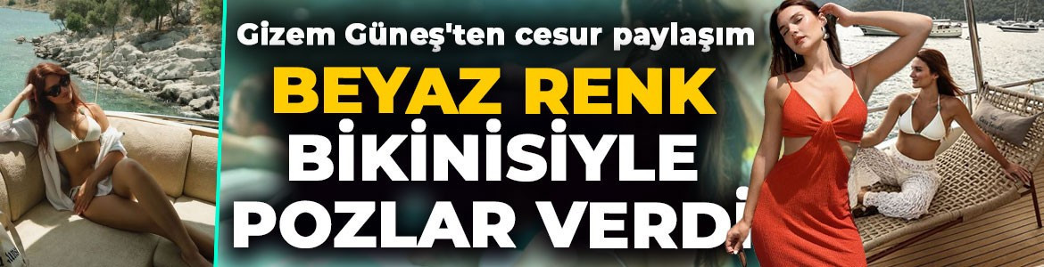 Gizem Güneş'ten cesur tatil paylaşımı! Beyaz renk bikinisiyle pozlar verdi