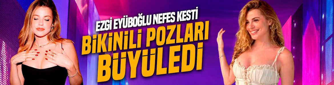 Oyuncu Ezgi Eyüboğlu’ndan bikinili tatil pozları! Güzelliğiyle takipçilerini büyüledi