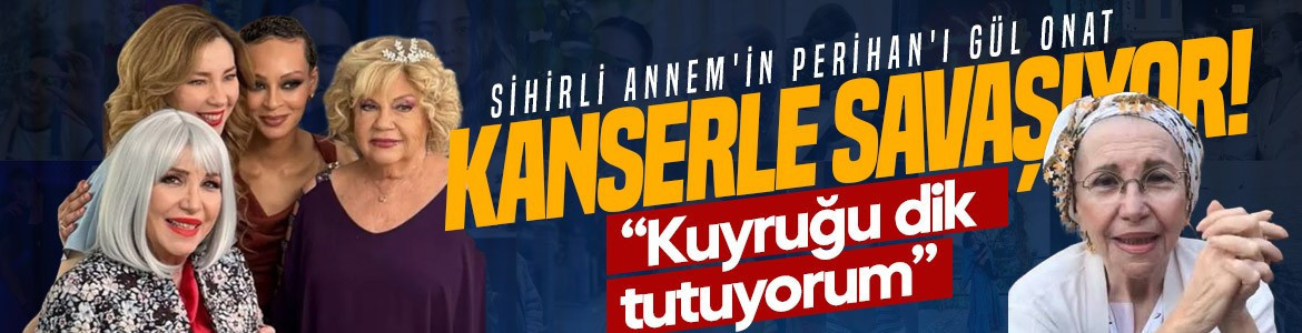 Sihirli Annem'in Perihan'ı Gül Onat kanserle savaşıyor: “Kuyruğu dik tutuyorum”