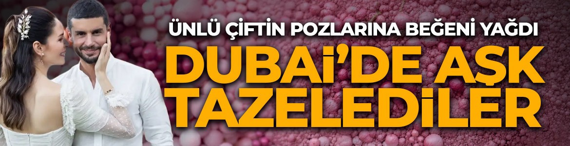 Berk Oktay ve Yıldız Çağrı Atiksoy Dubai'de aşk tazeledi