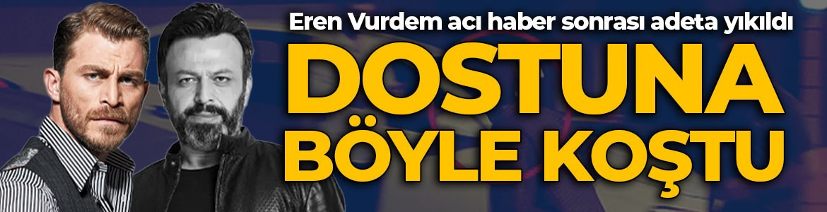 Serhat Mustafa Kılıç’ın ölüm haberiyle yıkıldı! Eren Vurdem dostuna böyle koştu