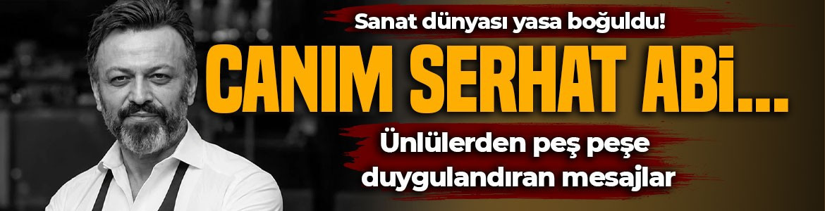 Sanat dünyası yasa boğuldu! Ünlülerden duygulandıran Serhat Mustafa Kılıç paylaşımları: Canım Serhat abi...