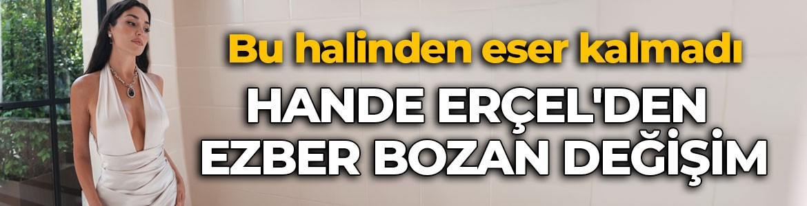 Bu halinden eser kalmadı! Hande Erçel'den ezber bozan değişim
