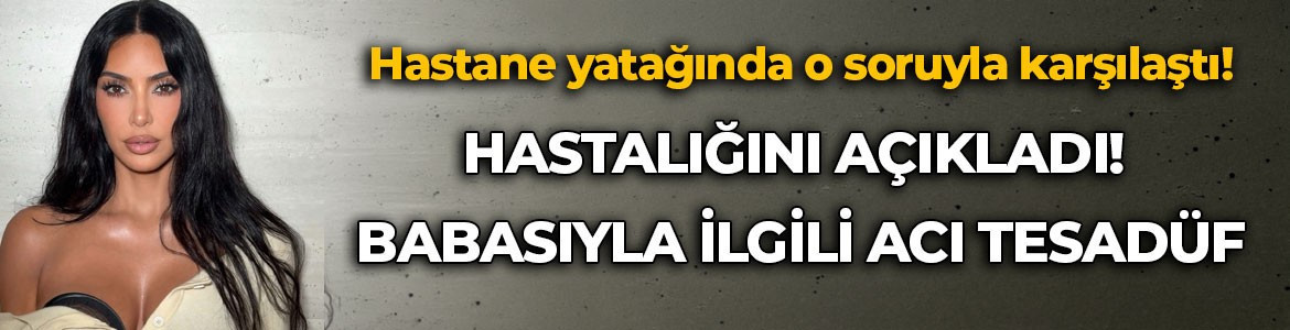 Kim Kardashian hastalığını açıkladı! Babasıyla ilgili acı tesadüf