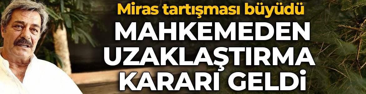 Kadir İnanır’ın miras tartışması büyüdü! Mahkemeden uzaklaştırma