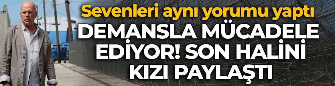 Demansla mücadele eden Bruce Willis'in son halini kızı paylaştı